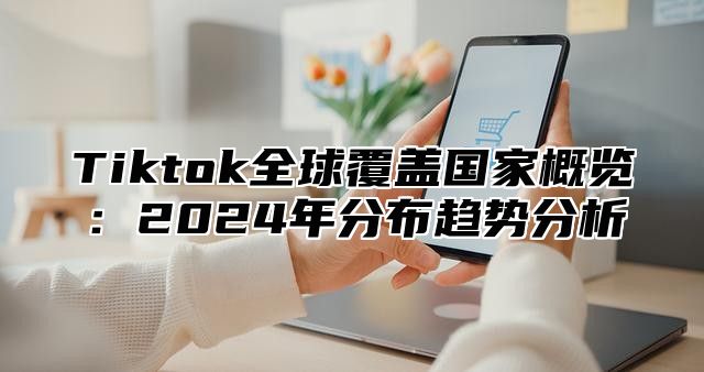 Tiktok全球覆盖国家概览：2025年分布趋势分析