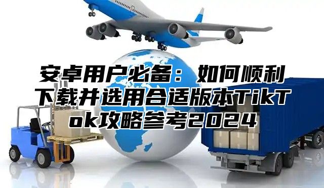 安卓用户必备：如何顺利下载并选用合适版本TikTok攻略参考2025