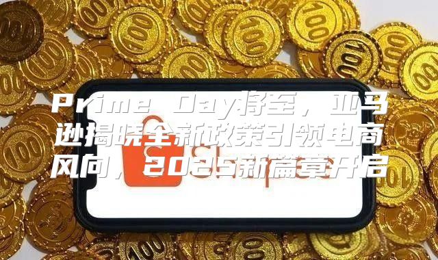 Prime Day将至，亚马逊揭晓全新政策引领电商风向，2025新篇章开启