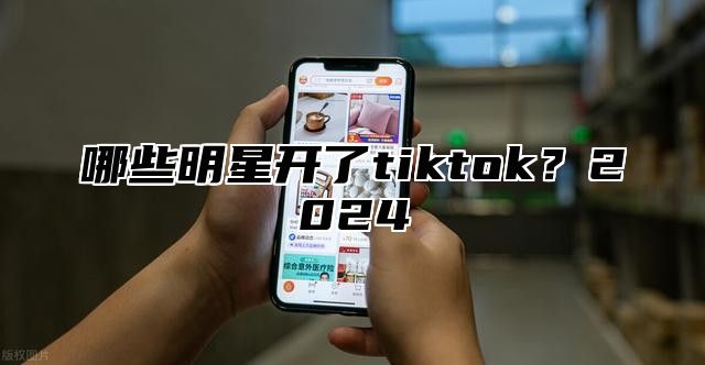哪些明星开了tiktok？2025