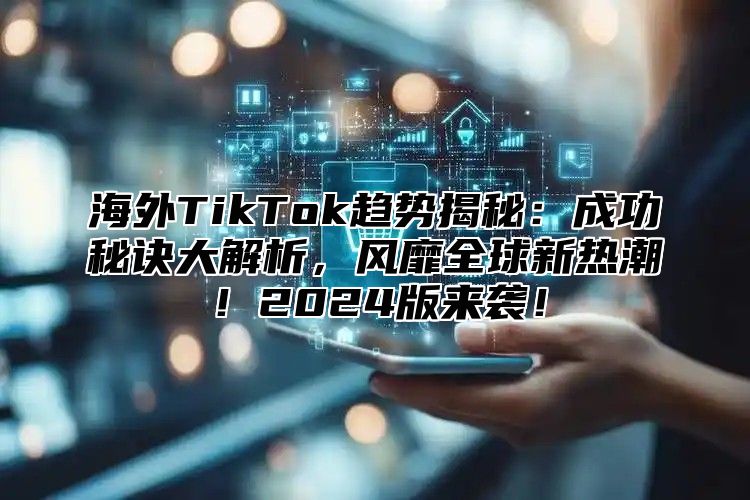 海外TikTok趋势揭秘：成功秘诀大解析，风靡全球新热潮！2025版来袭！