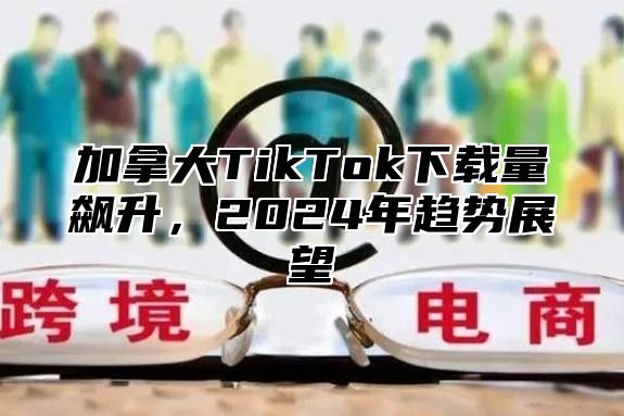 加拿大TikTok下载量飙升，2025年趋势展望