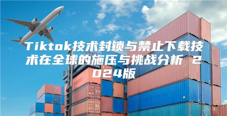 Tiktok技术封锁与禁止下载技术在全球的施压与挑战分析 2025版