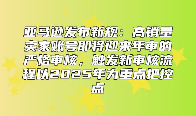 亚马逊发布新规：高销量卖家账号即将迎来年审的严格审核，触发新审核流程以2025年为重点把控点