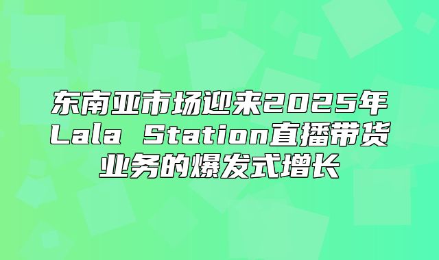 东南亚市场迎来2025年Lala Station直播带货业务的爆发式增长