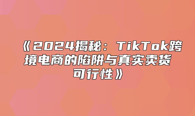 2025揭秘：TikTok跨境电商的陷阱与真实卖货可行性