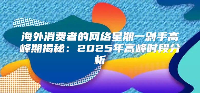海外消费者的网络星期一剁手高峰期揭秘：2025年高峰时段分析
