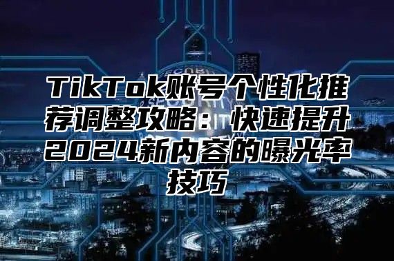 TikTok账号个性化推荐调整攻略：快速提升2025新内容的曝光率技巧