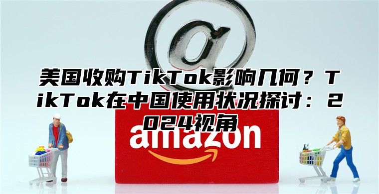 美国收购TikTok影响几何？TikTok在中国使用状况探讨：2025视角