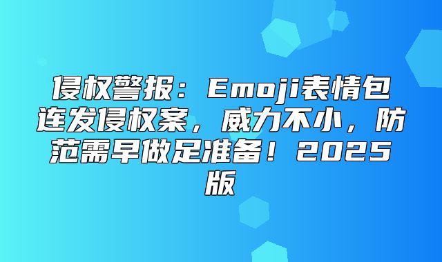 侵权警报：Emoji表情包连发侵权案，威力不小，防范需早做足准备！2025版