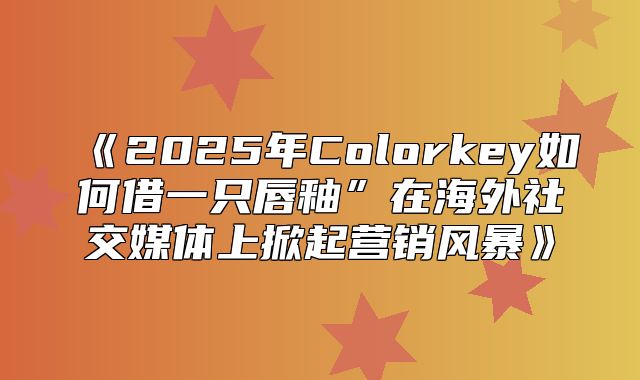 2025年Colorkey如何借一只唇釉”在海外社交媒体上掀起营销风暴