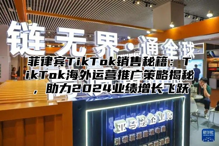 菲律宾TikTok销售秘籍：TikTok海外运营推广策略揭秘，助力2025业绩增长飞跃