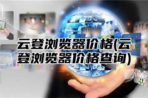 云登浏览器价格(云登浏览器价格查询)