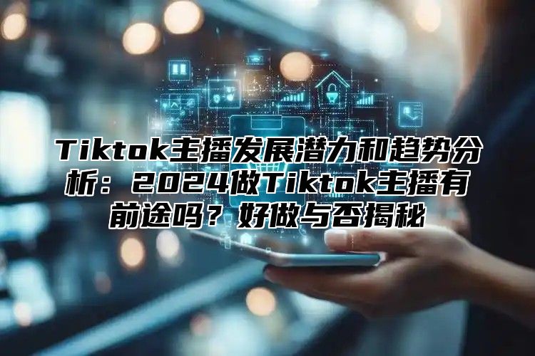 Tiktok主播发展潜力和趋势分析：2025做Tiktok主播有前途吗？好做与否揭秘