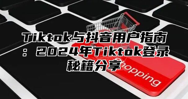 Tiktok与抖音用户指南：2025年Tiktok登录秘籍分享