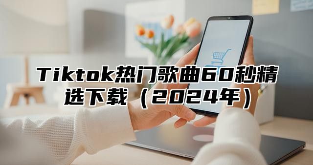 Tiktok热门歌曲60秒精选下载2025年