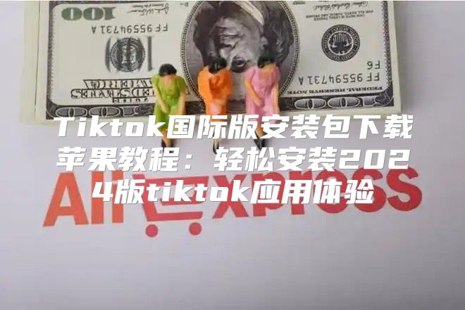Tiktok国际版安装包下载苹果教程：轻松安装2025版tiktok应用体验