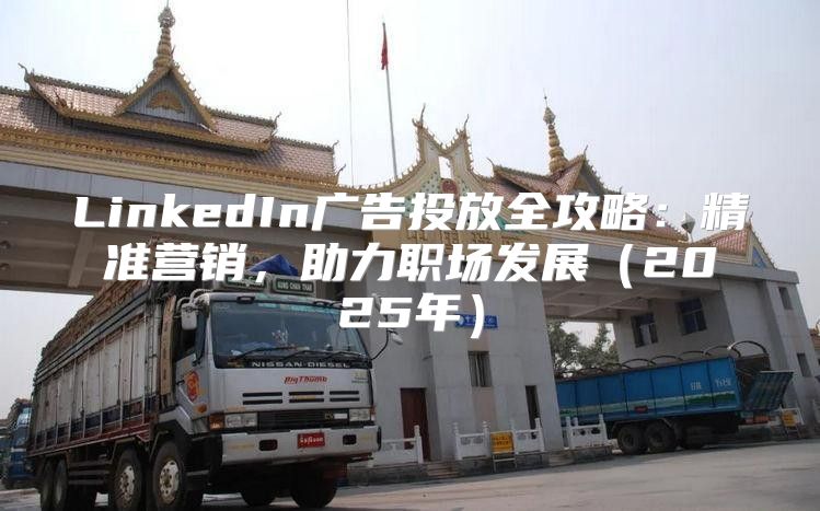 LinkedIn广告投放全攻略：精准营销，助力职场发展2025年