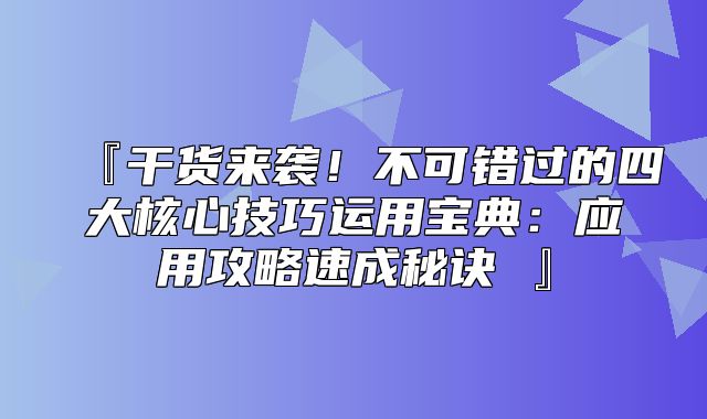 『干货来袭！不可错过的四大核心技巧运用宝典：应用攻略速成秘诀 』