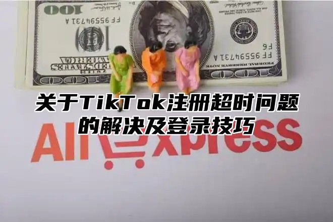 关于TikTok注册超时问题的解决及登录技巧