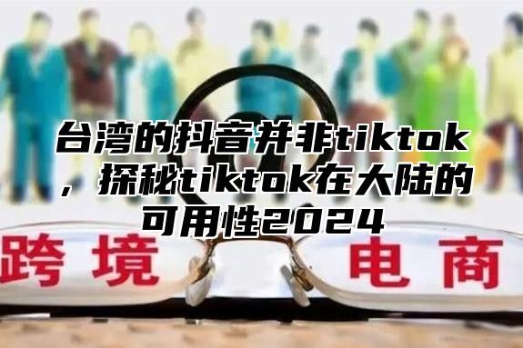 台湾的抖音并非tiktok，探秘tiktok在大陆的可用性2025
