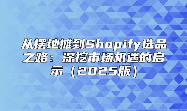 从摆地摊到Shopify选品之路：深挖市场机遇的启示2025版