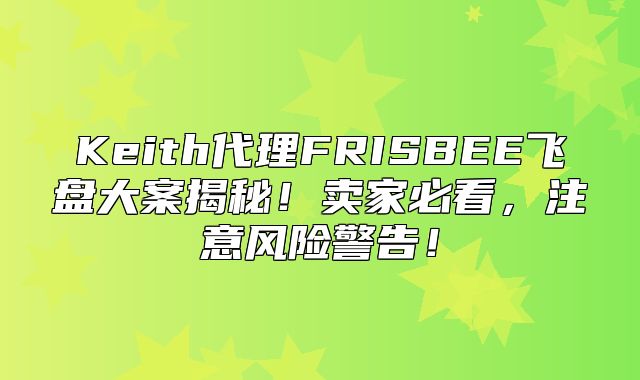 Keith代理FRISBEE飞盘大案揭秘！卖家必看，注意风险警告！