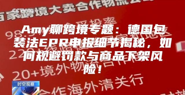 Amy聊跨境专题：德国包装法EPR申报细节揭秘，如何规避罚款与商品下架风险！