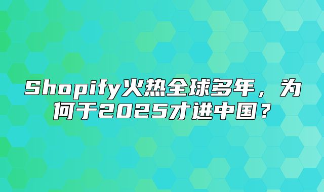 Shopify火热全球多年，为何于2025才进中国？