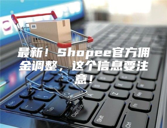 最新！Shopee官方佣金调整，这个信息要注意！