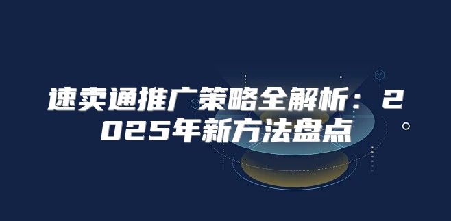 速卖通推广策略全解析：2025年新方法盘点