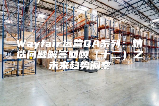 Wayfair运营QA系列：精选问题解答回顾十二之未来趋势洞察