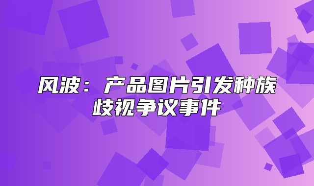风波：产品图片引发种族歧视争议事件
