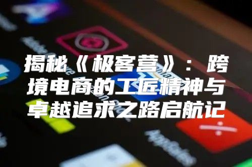 揭秘极客营：跨境电商的工匠精神与卓越追求之路启航记
