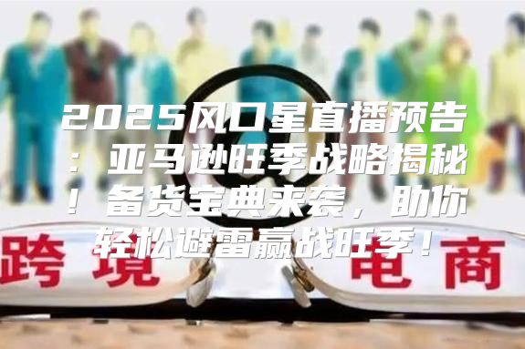 2025风口星直播预告：亚马逊旺季战略揭秘！备货宝典来袭，助你轻松避雷赢战旺季！