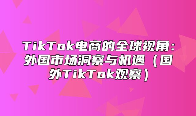 TikTok电商的全球视角：外国市场洞察与机遇国外TikTok观察