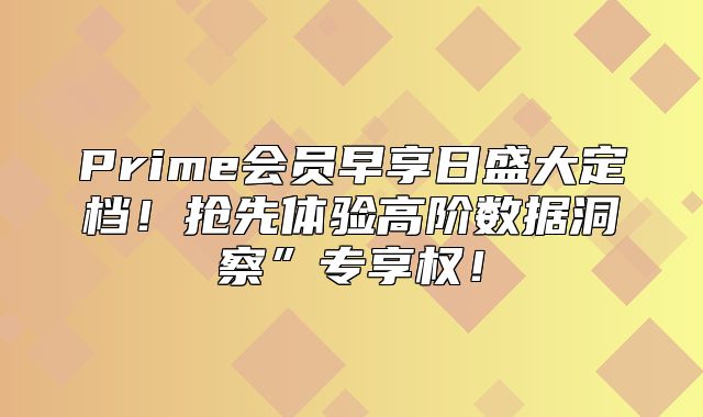 Prime会员早享日盛大定档！抢先体验高阶数据洞察”专享权！