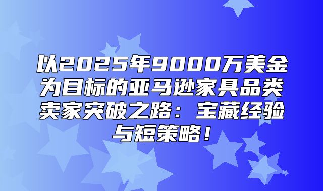 以2025年9000万美金为目标的亚马逊家具品类卖家突破之路：宝藏经验与短策略！