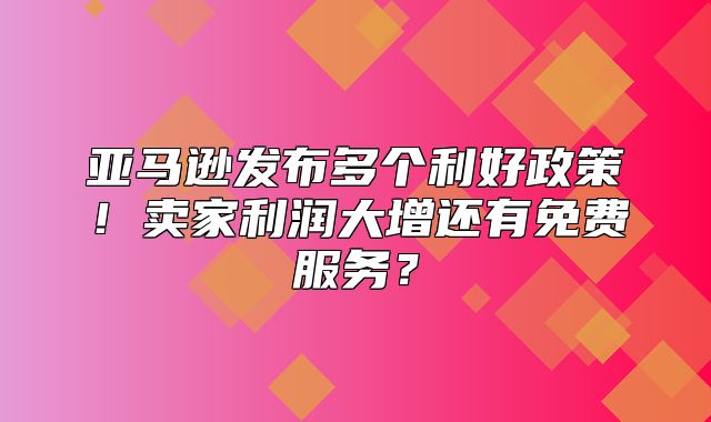 亚马逊发布多个利好政策！卖家利润大增还有免费服务？
