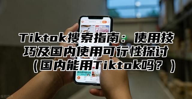 Tiktok搜索指南：使用技巧及国内使用可行性探讨国内能用Tiktok吗？