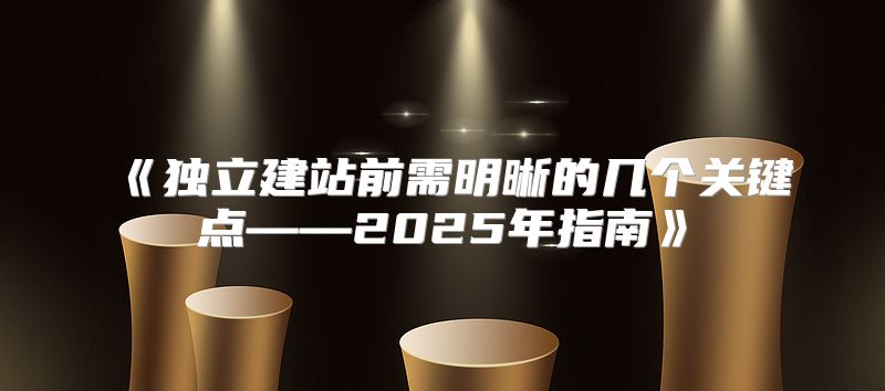 独立建站前需明晰的几个关键点——2025年指南