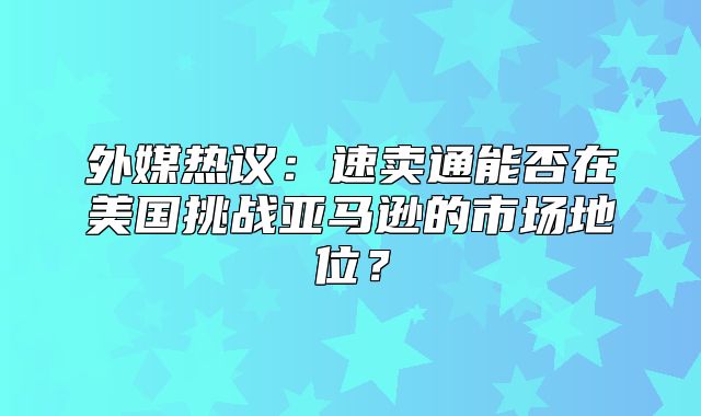 外媒热议：速卖通能否在美国挑战亚马逊的市场地位？