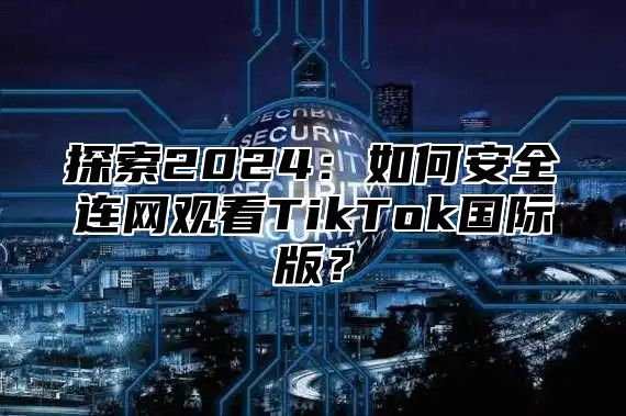探索2025如何安全连网观看TikTok国际版？