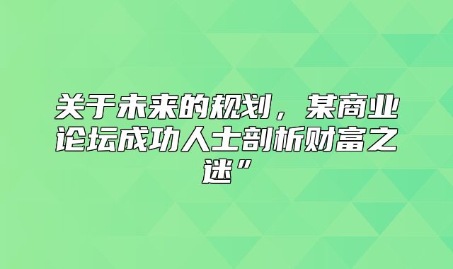 关于未来的规划，某商业论坛成功人士剖析财富之迷”