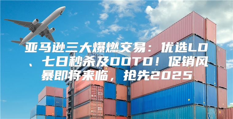 亚马逊三大爆燃交易：优选LD、七日秒杀及DOTD！促销风暴即将来临，抢先2025