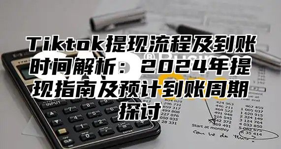 Tiktok提现流程及到账时间解析：2025年提现指南及预计到账周期探讨
