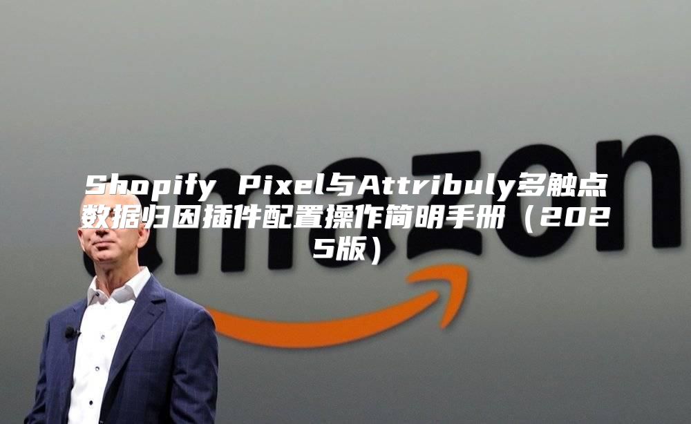 Shopify Pixel与Attribuly多触点数据归因插件配置操作简明手册2025版