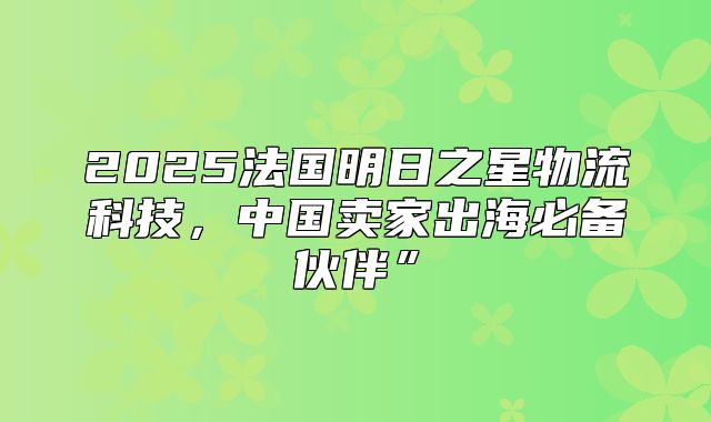 2025法国明日之星物流科技，中国卖家出海必备伙伴”