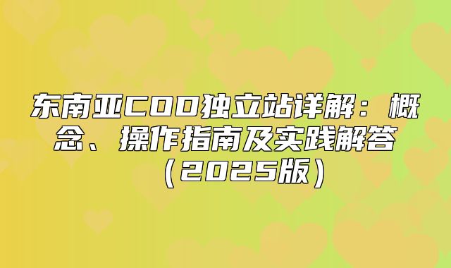 东南亚COD独立站详解：概念、操作指南及实践解答2025版