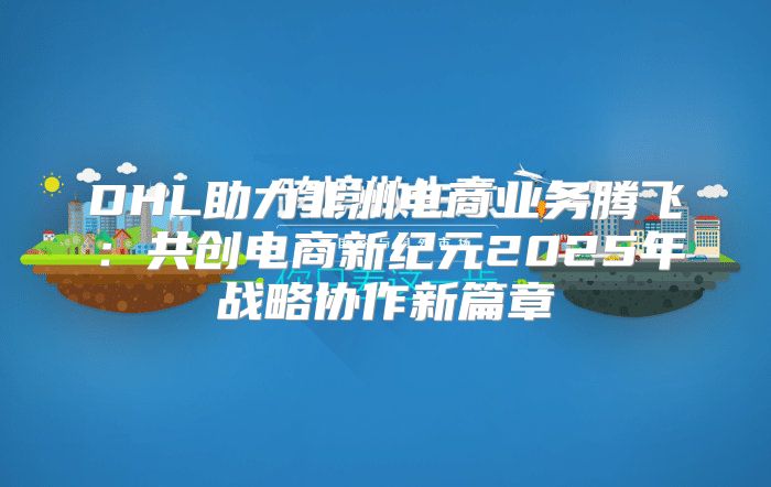 DHL助力非洲电商业务腾飞：共创电商新纪元2025年战略协作新篇章
